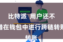 比特派  用户还不错在钱包中进行跨链转账