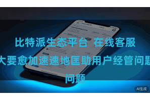 比特派生态平台  在线客服大要愈加速速地匡助用户经管问题