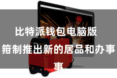 比特派钱包电脑版  箝制推出新的居品和办事