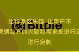 比特派区块链  让用户不错凭据我方的兴致和需求来进行定制