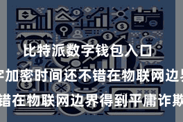 比特派数字钱包入口  比特币数字加密时间还不错在物联网边界得到平庸诈欺