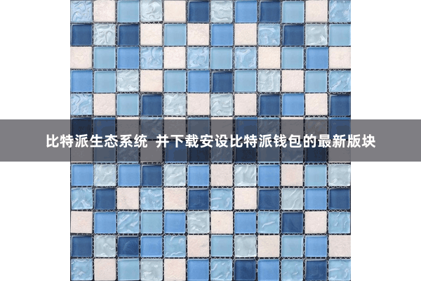 比特派生态系统  并下载安设比特派钱包的最新版块